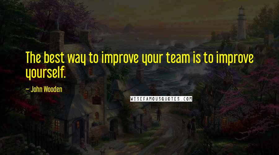 John Wooden Quotes: The best way to improve your team is to improve yourself.