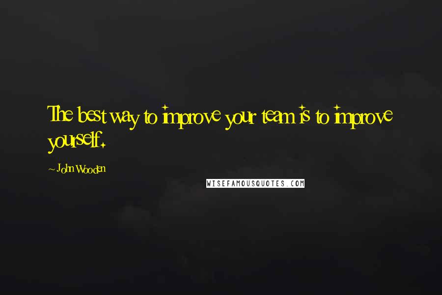 John Wooden Quotes: The best way to improve your team is to improve yourself.