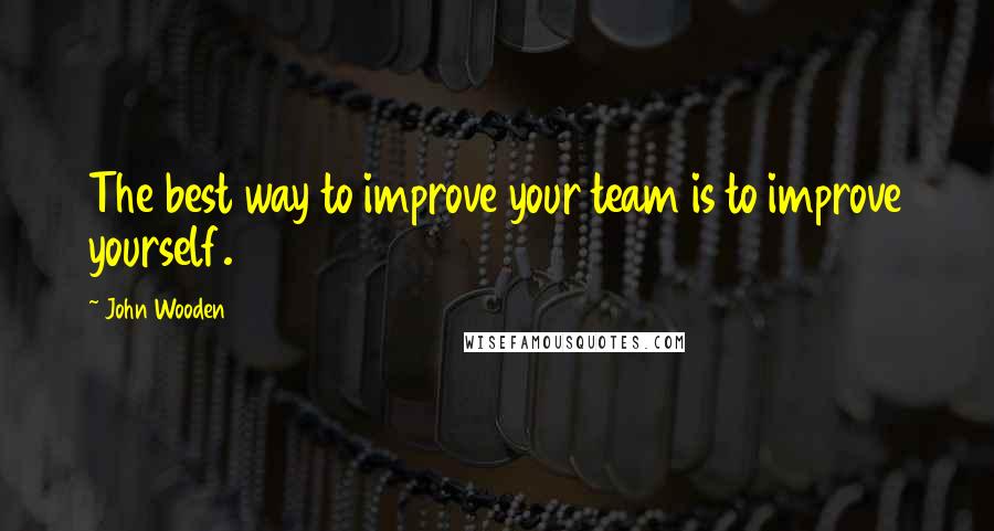 John Wooden Quotes: The best way to improve your team is to improve yourself.