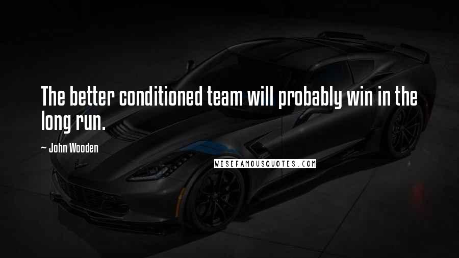 John Wooden Quotes: The better conditioned team will probably win in the long run.