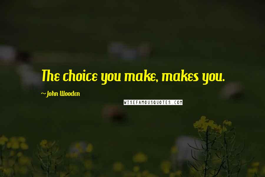 John Wooden Quotes: The choice you make, makes you.