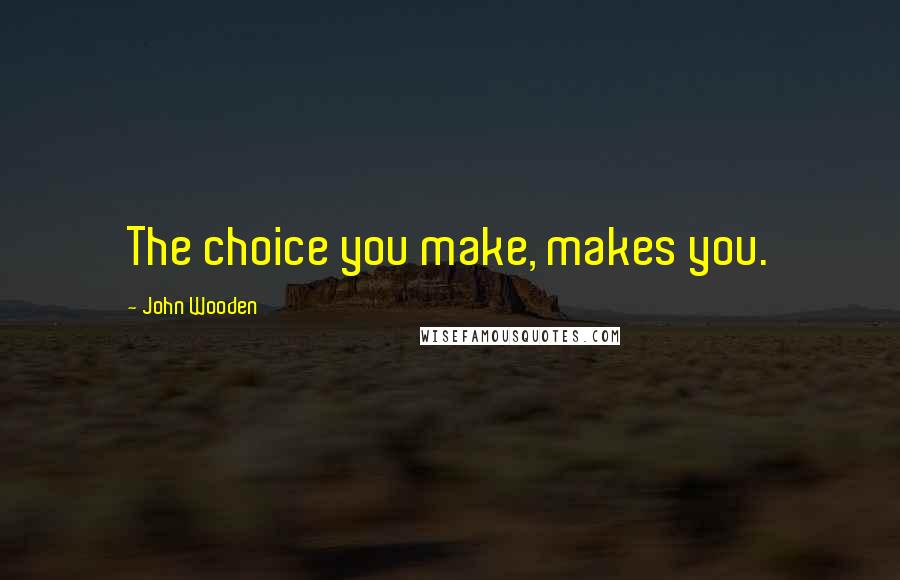 John Wooden Quotes: The choice you make, makes you.