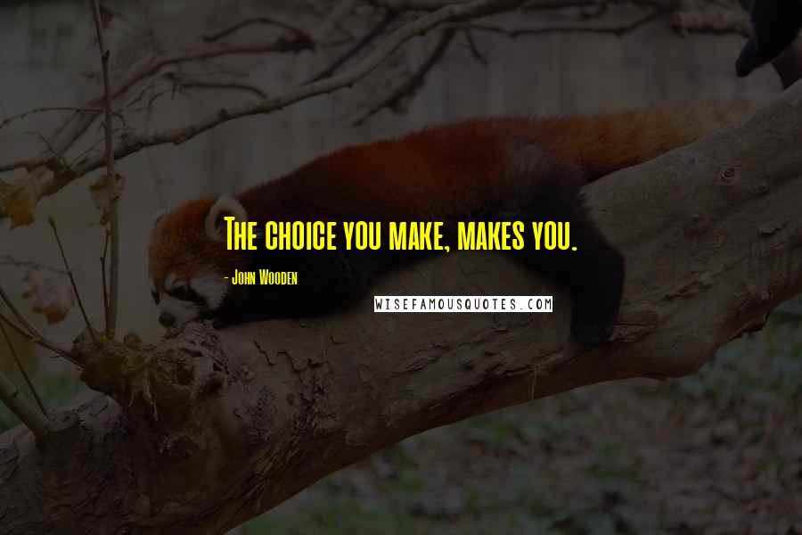 John Wooden Quotes: The choice you make, makes you.