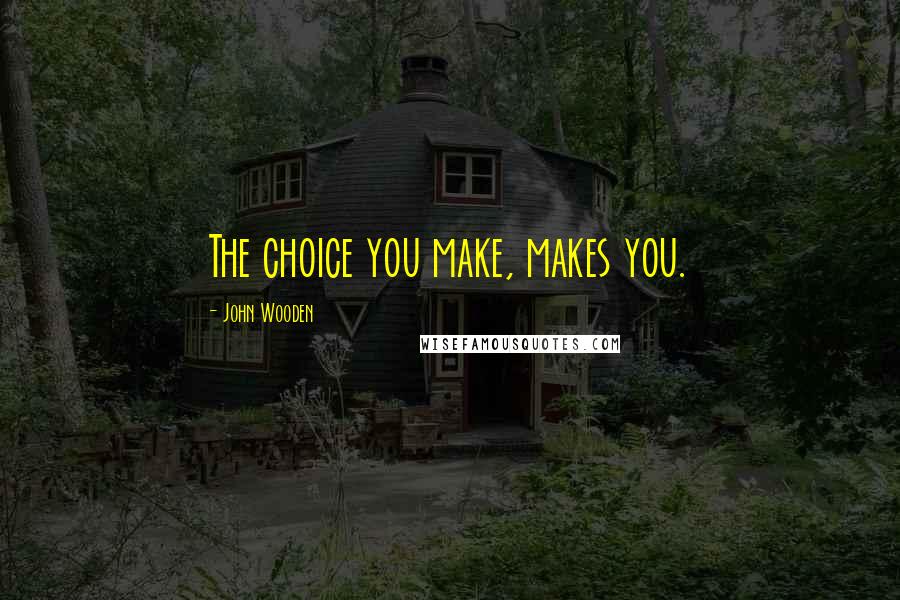 John Wooden Quotes: The choice you make, makes you.