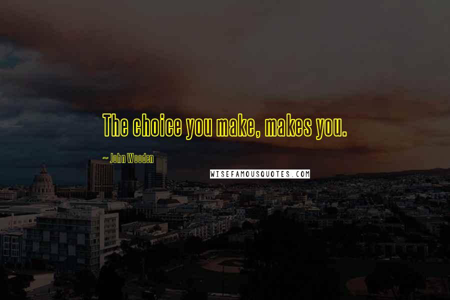 John Wooden Quotes: The choice you make, makes you.