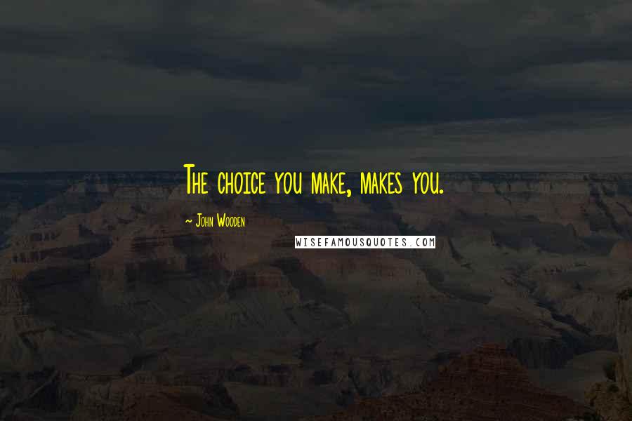 John Wooden Quotes: The choice you make, makes you.