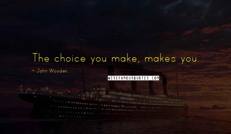 John Wooden Quotes: The choice you make, makes you.