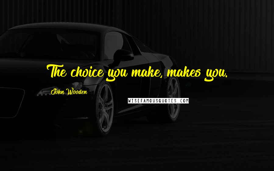 John Wooden Quotes: The choice you make, makes you.