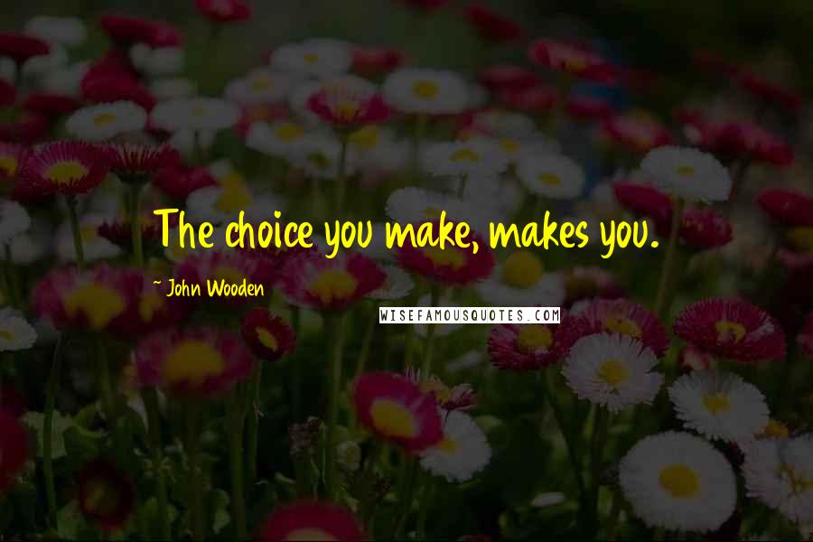 John Wooden Quotes: The choice you make, makes you.