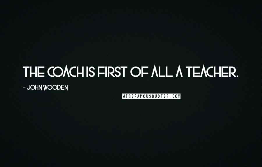 John Wooden Quotes: The coach is first of all a teacher.