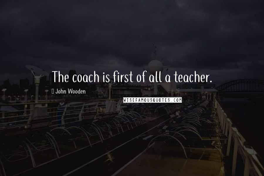 John Wooden Quotes: The coach is first of all a teacher.