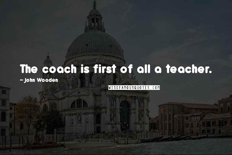 John Wooden Quotes: The coach is first of all a teacher.
