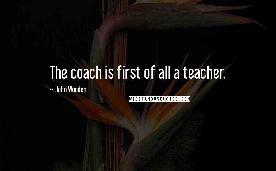 John Wooden Quotes: The coach is first of all a teacher.