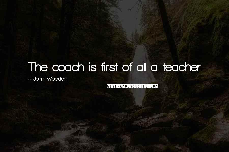 John Wooden Quotes: The coach is first of all a teacher.