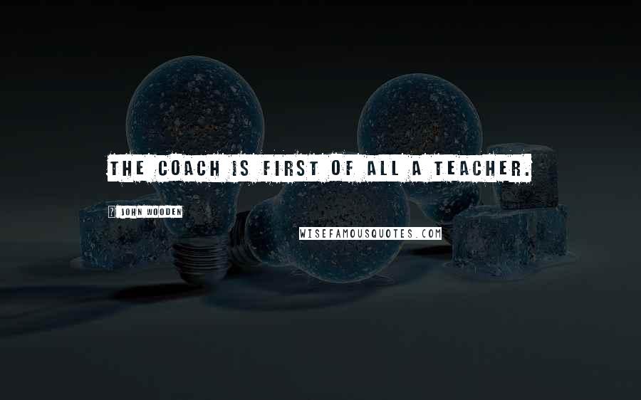 John Wooden Quotes: The coach is first of all a teacher.