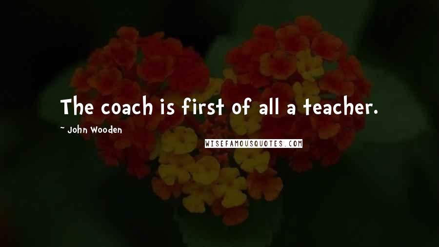 John Wooden Quotes: The coach is first of all a teacher.