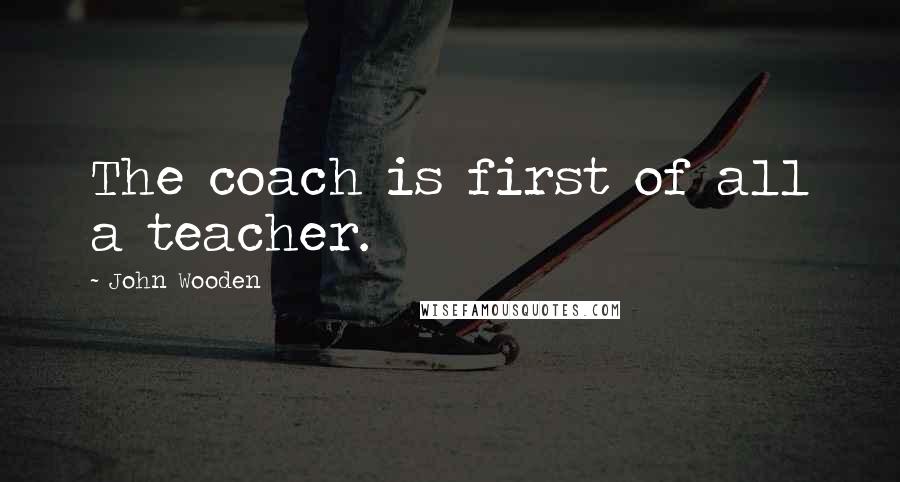 John Wooden Quotes: The coach is first of all a teacher.
