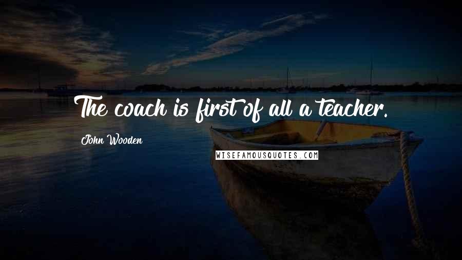 John Wooden Quotes: The coach is first of all a teacher.