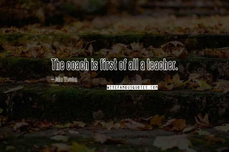 John Wooden Quotes: The coach is first of all a teacher.