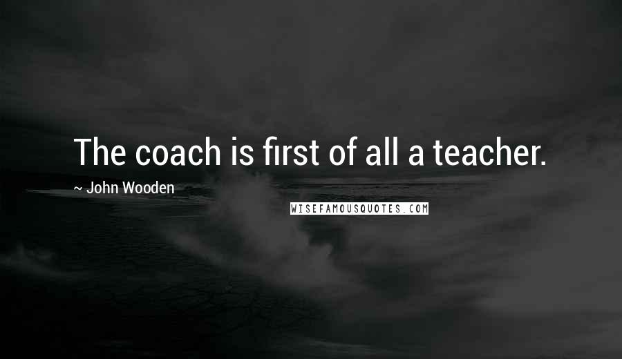 John Wooden Quotes: The coach is first of all a teacher.