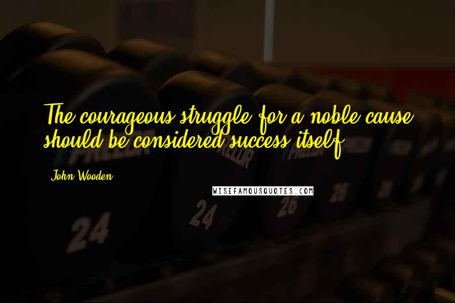 John Wooden Quotes: The courageous struggle for a noble cause should be considered success itself.