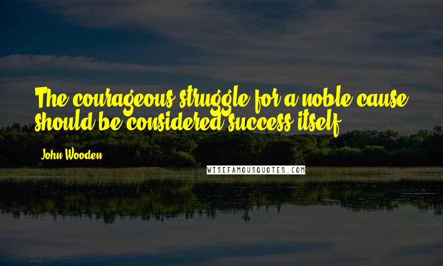 John Wooden Quotes: The courageous struggle for a noble cause should be considered success itself.