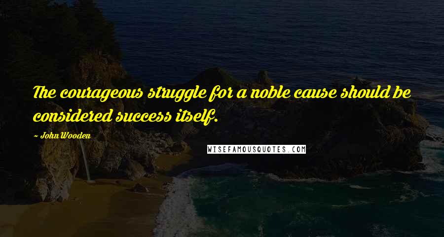 John Wooden Quotes: The courageous struggle for a noble cause should be considered success itself.