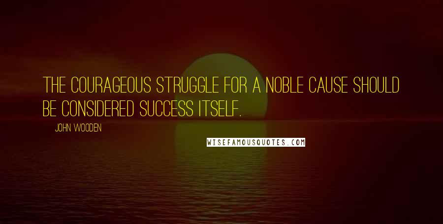 John Wooden Quotes: The courageous struggle for a noble cause should be considered success itself.