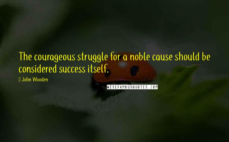 John Wooden Quotes: The courageous struggle for a noble cause should be considered success itself.