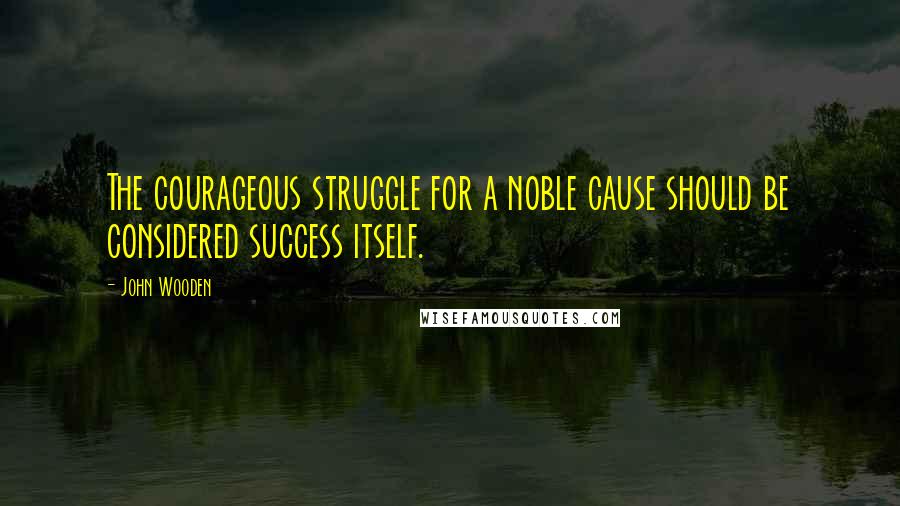 John Wooden Quotes: The courageous struggle for a noble cause should be considered success itself.