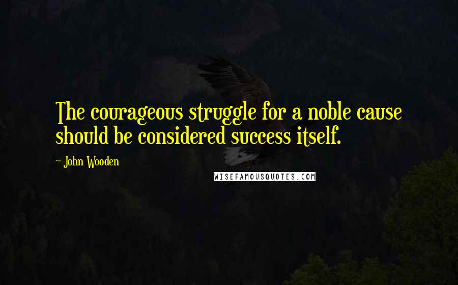John Wooden Quotes: The courageous struggle for a noble cause should be considered success itself.