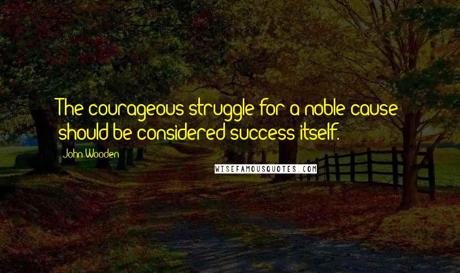 John Wooden Quotes: The courageous struggle for a noble cause should be considered success itself.