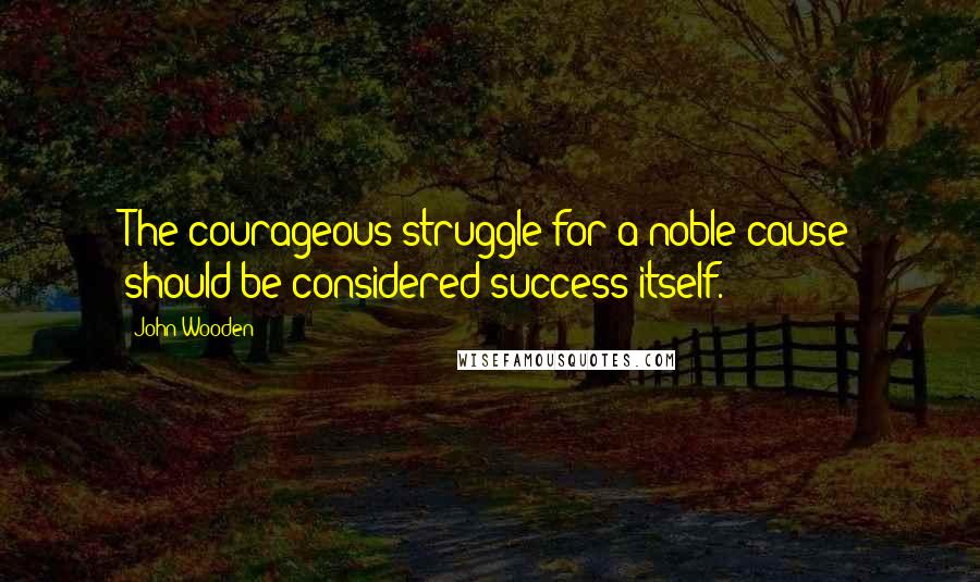 John Wooden Quotes: The courageous struggle for a noble cause should be considered success itself.