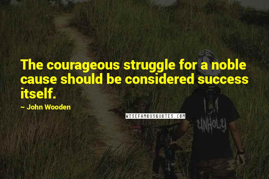 John Wooden Quotes: The courageous struggle for a noble cause should be considered success itself.