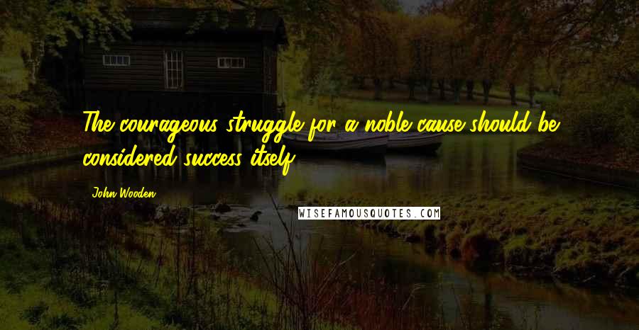 John Wooden Quotes: The courageous struggle for a noble cause should be considered success itself.