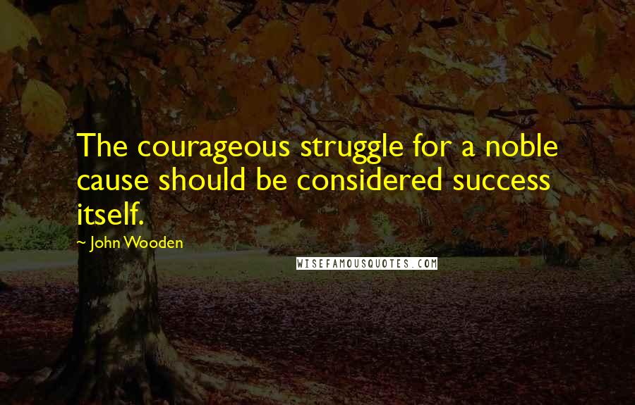 John Wooden Quotes: The courageous struggle for a noble cause should be considered success itself.