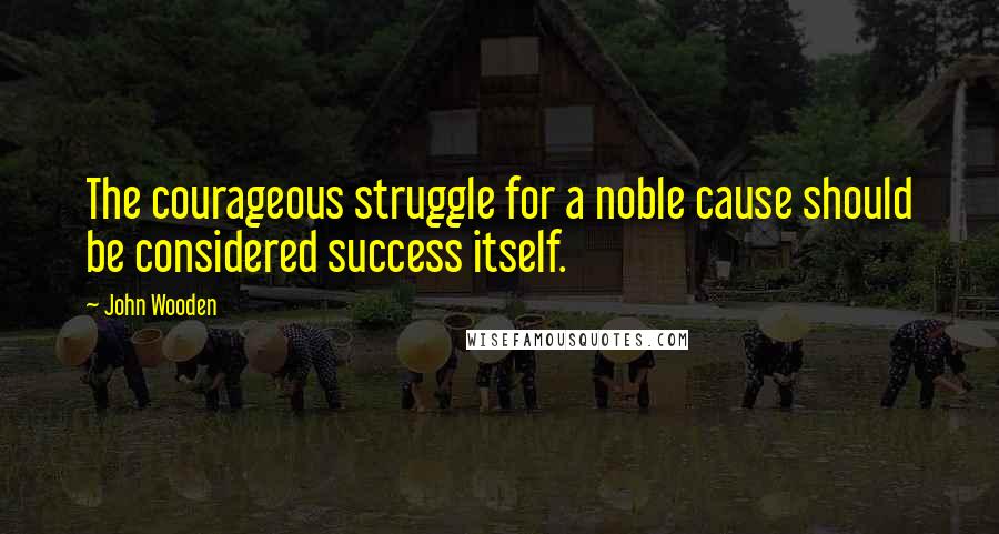 John Wooden Quotes: The courageous struggle for a noble cause should be considered success itself.