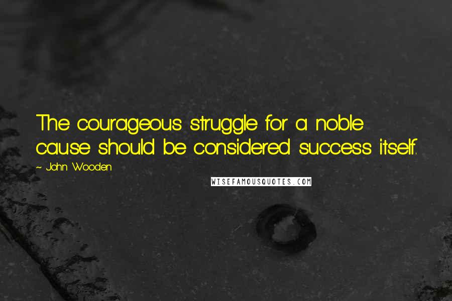 John Wooden Quotes: The courageous struggle for a noble cause should be considered success itself.