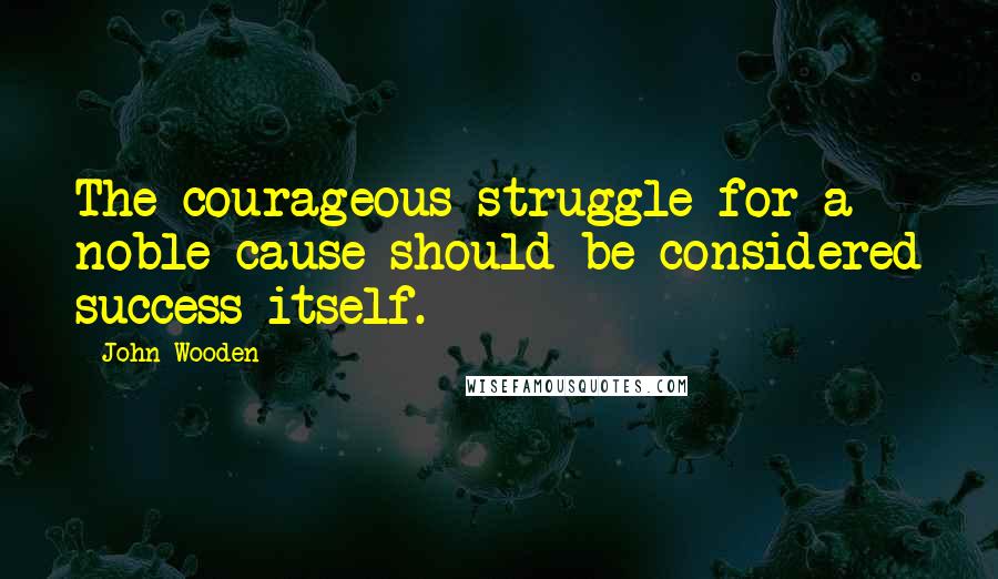 John Wooden Quotes: The courageous struggle for a noble cause should be considered success itself.