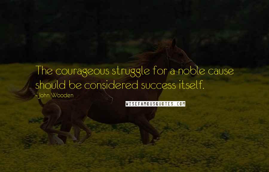 John Wooden Quotes: The courageous struggle for a noble cause should be considered success itself.