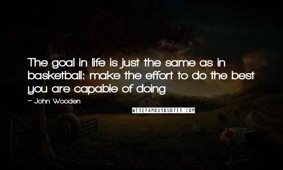 John Wooden Quotes: The goal in life is just the same as in basketball: make the effort to do the best you are capable of doing