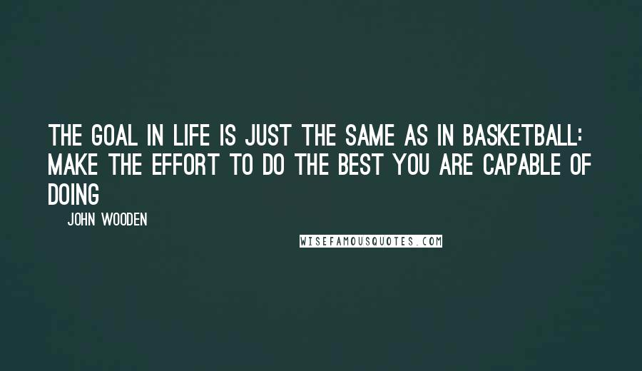 John Wooden Quotes: The goal in life is just the same as in basketball: make the effort to do the best you are capable of doing