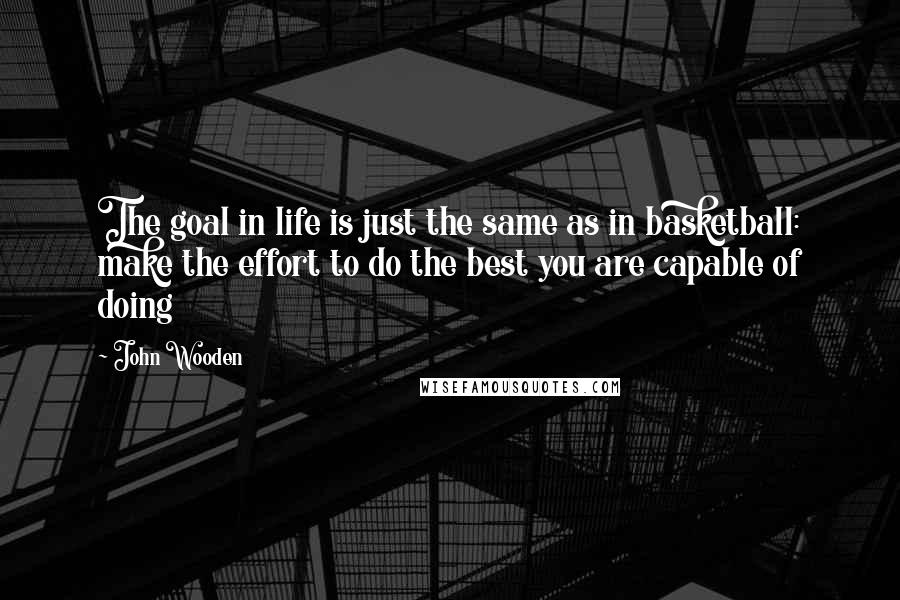 John Wooden Quotes: The goal in life is just the same as in basketball: make the effort to do the best you are capable of doing
