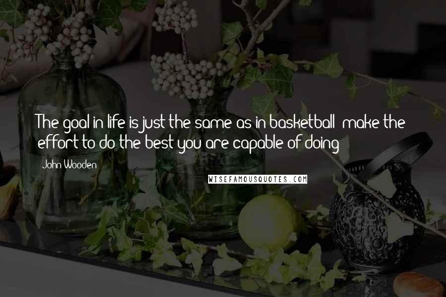John Wooden Quotes: The goal in life is just the same as in basketball: make the effort to do the best you are capable of doing