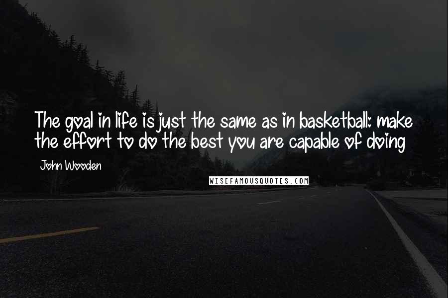 John Wooden Quotes: The goal in life is just the same as in basketball: make the effort to do the best you are capable of doing