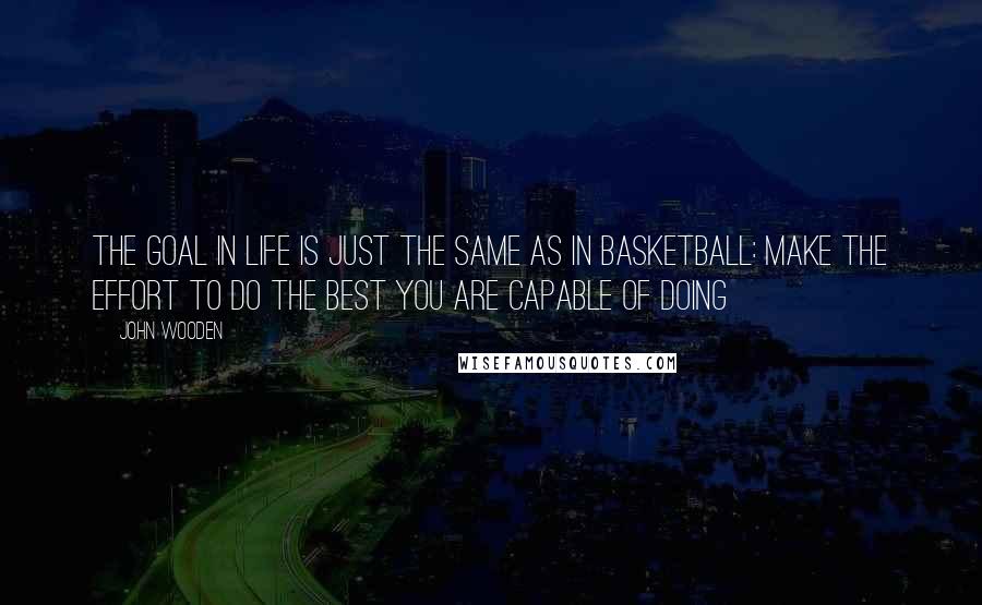 John Wooden Quotes: The goal in life is just the same as in basketball: make the effort to do the best you are capable of doing