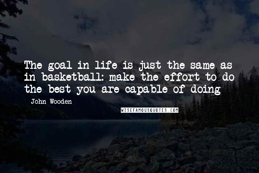 John Wooden Quotes: The goal in life is just the same as in basketball: make the effort to do the best you are capable of doing