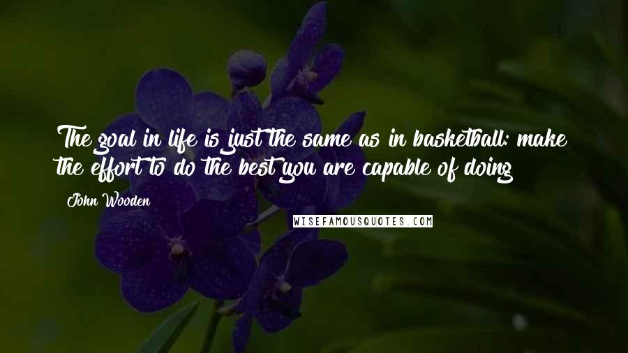 John Wooden Quotes: The goal in life is just the same as in basketball: make the effort to do the best you are capable of doing