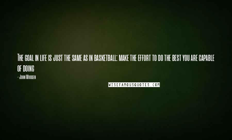 John Wooden Quotes: The goal in life is just the same as in basketball: make the effort to do the best you are capable of doing