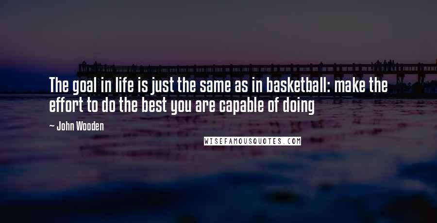 John Wooden Quotes: The goal in life is just the same as in basketball: make the effort to do the best you are capable of doing